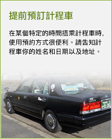 提前預訂計程車 在某個特定的時間搭乘計程車時,使用預約方式很便利。請告知計程車你的姓名和日期以及地址。